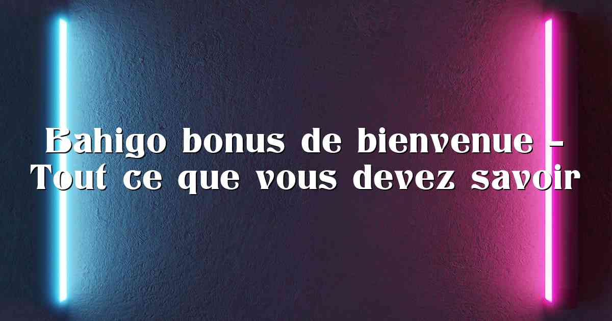 Bahigo bonus de bienvenue – Tout ce que vous devez savoir