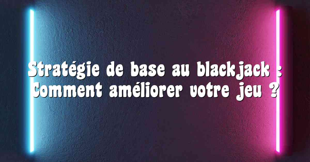 Stratégie de base au blackjack : Comment améliorer votre jeu ?
