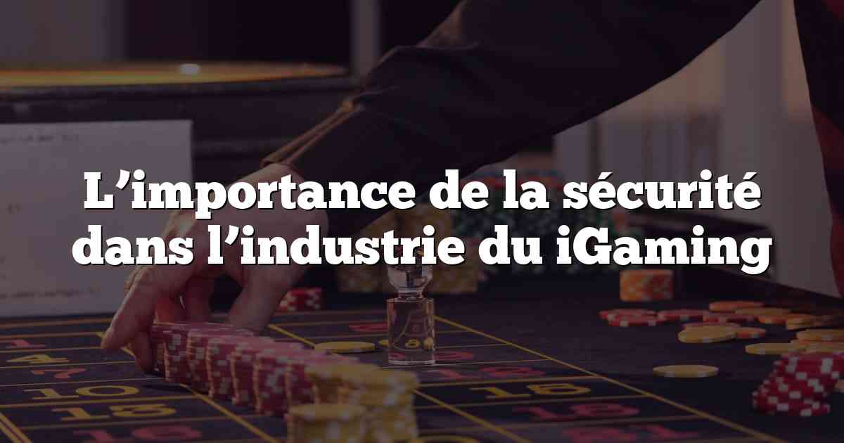 L’importance de la sécurité dans l’industrie du iGaming